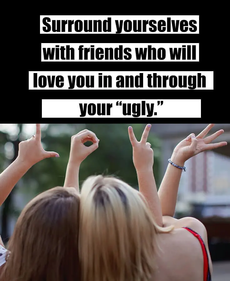 choosing friends - surround yourselves with friends who will love you in and through your ugly